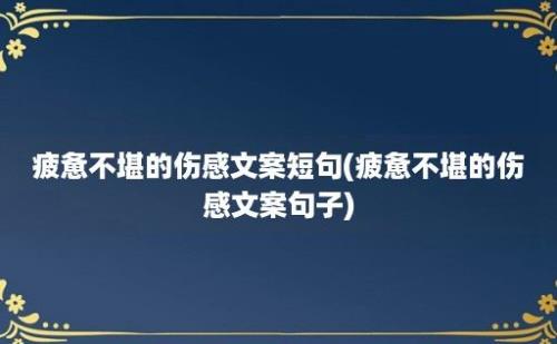 疲惫不堪的伤感文案短句(疲惫不堪的伤感文案句子)