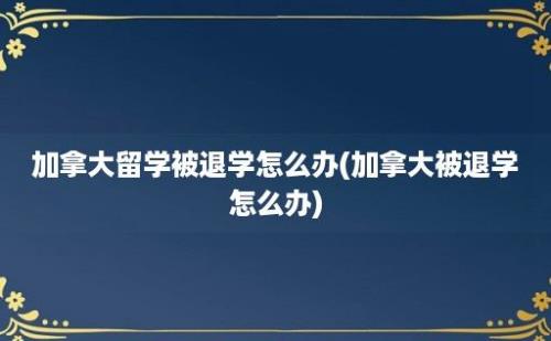 加拿大留学被退学怎么办(加拿大被退学怎么办)