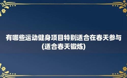 有哪些运动健身项目特别适合在春天参与(适合春天锻炼)