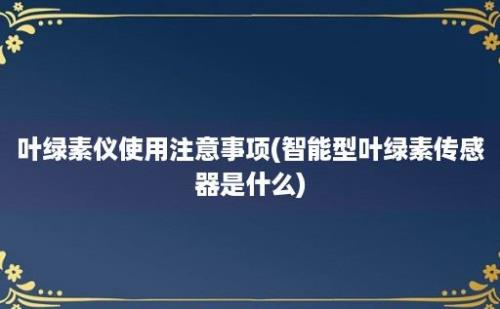 叶绿素仪使用注意事项(智能型叶绿素传感器是什么)