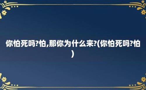 你怕死吗?怕,那你为什么来?(你怕死吗?怕)