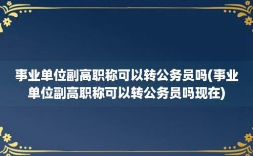 事业单位副高职称可以转公务员吗(事业单位副高职称可以转公务员吗现在)