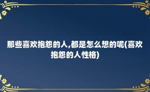 那些喜欢抱怨的人,都是怎么想的呢(喜欢抱怨的人性格)