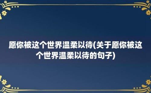 愿你被这个世界温柔以待(关于愿你被这个世界温柔以待的句子)