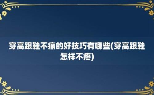 穿高跟鞋不痛的好技巧有哪些(穿高跟鞋怎样不疼)