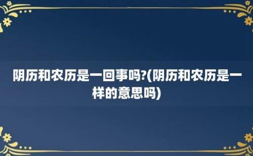 阴历和农历是一回事吗?(阴历和农历是一样的意思吗)