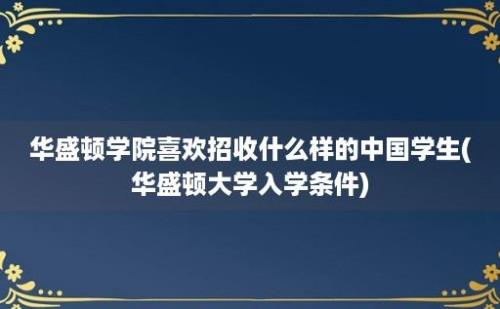 华盛顿学院喜欢招收什么样的中国学生(华盛顿大学入学条件)