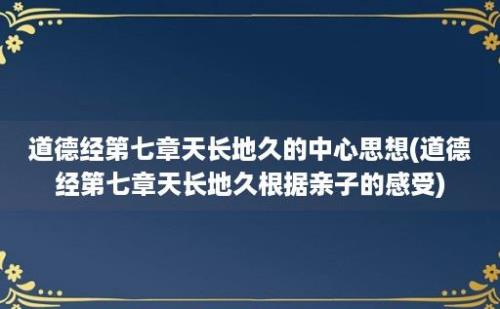 道德经第七章天长地久的中心思想(道德经第七章天长地久根据亲子的感受)