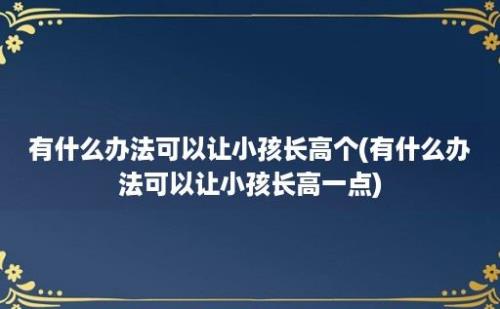 有什么办法可以让小孩长高个(有什么办法可以让小孩长高一点)