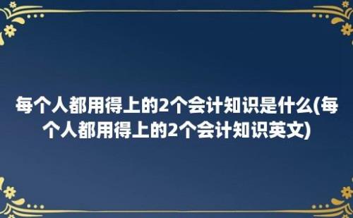 每个人都用得上的2个会计知识是什么(每个人都用得上的2个会计知识英文)