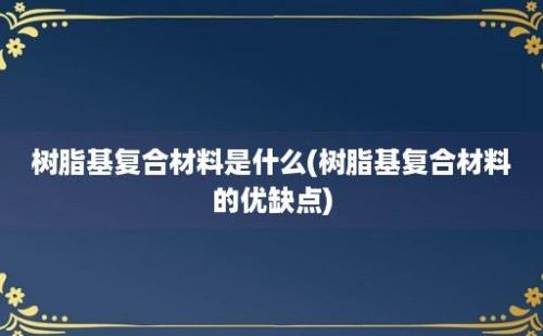 树脂基复合材料是什么(树脂基复合材料的优缺点)