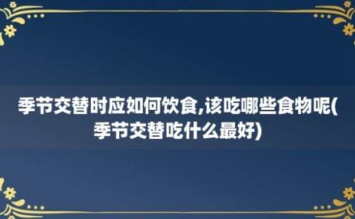 季节交替时应如何饮食,该吃哪些食物呢(季节交替吃什么最好)