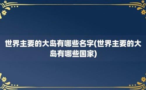 世界主要的大岛有哪些名字(世界主要的大岛有哪些国家)