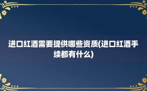 进口红酒需要提供哪些资质(进口红酒手续都有什么)