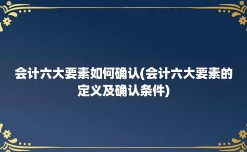 会计六大要素如何确认(会计六大要素的定义及确认条件)