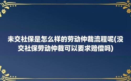 未交社保是怎么样的劳动仲裁流程呢(没交社保劳动仲裁可以要求赔偿吗)