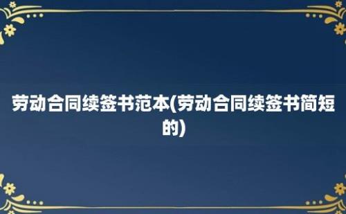 劳动合同续签书范本(劳动合同续签书简短的)