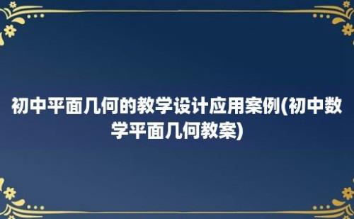 初中平面几何的教学设计应用案例(初中数学平面几何教案)