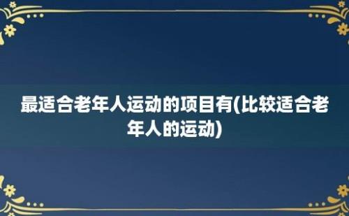 最适合老年人运动的项目有(比较适合老年人的运动)