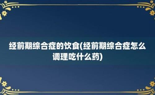 经前期综合症的饮食(经前期综合症怎么调理吃什么药)