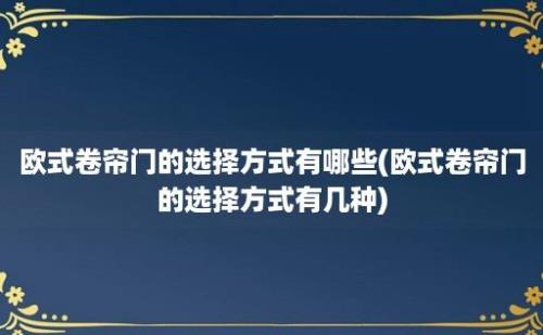 欧式卷帘门的选择方式有哪些(欧式卷帘门的选择方式有几种)