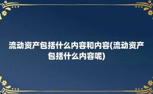 流动资产包括什么内容和内容(流动资产包括什么内容呢)