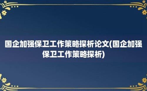 国企加强保卫工作策略探析论文(国企加强保卫工作策略探析)