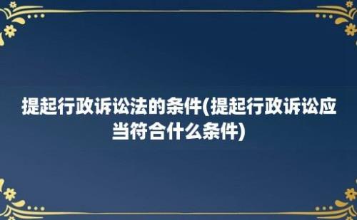 提起行政诉讼法的条件(提起行政诉讼应当符合什么条件)