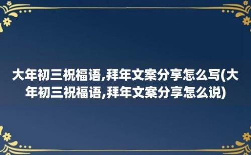 大年初三祝福语,拜年文案分享怎么写(大年初三祝福语,拜年文案分享怎么说)