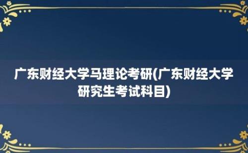 广东财经大学马理论考研(广东财经大学研究生考试科目)