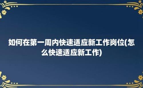 如何在第一周内快速适应新工作岗位(怎么快速适应新工作)