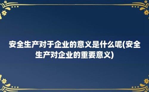 安全生产对于企业的意义是什么呢(安全生产对企业的重要意义)