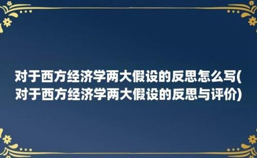 对于西方经济学两大假设的反思怎么写(对于西方经济学两大假设的反思与评价)