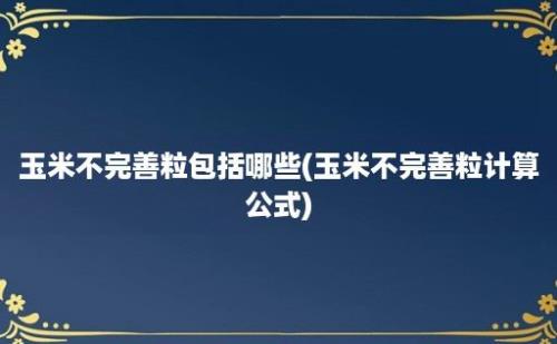 玉米不完善粒包括哪些(玉米不完善粒计算公式)