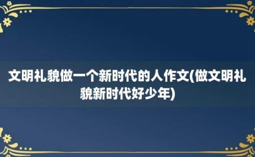 文明礼貌做一个新时代的人作文(做文明礼貌新时代好少年)