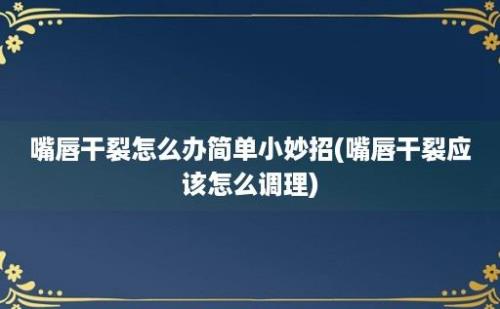 嘴唇干裂怎么办简单小妙招(嘴唇干裂应该怎么调理)