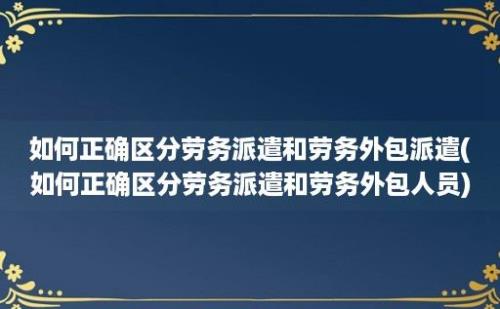 如何正确区分劳务派遣和劳务外包派遣(如何正确区分劳务派遣和劳务外包人员)