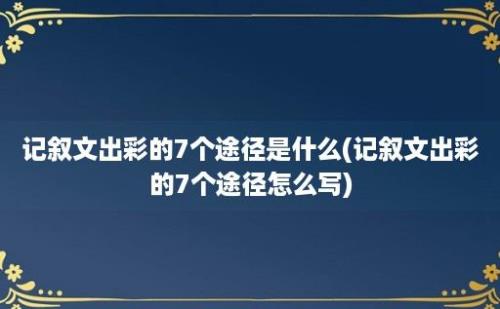 记叙文出彩的7个途径是什么(记叙文出彩的7个途径怎么写)