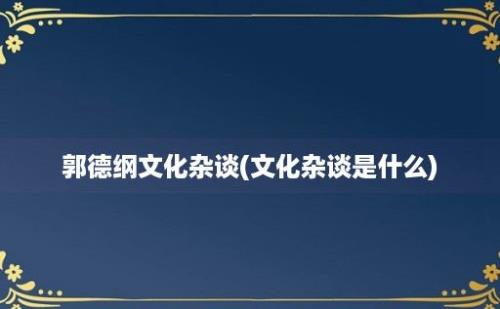 郭德纲文化杂谈(文化杂谈是什么)