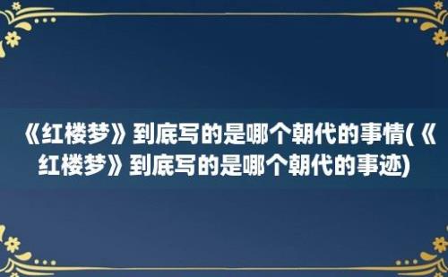 《红楼梦》到底写的是哪个朝代的事情(《红楼梦》到底写的是哪个朝代的事迹)