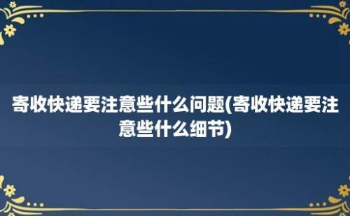 寄收快递要注意些什么问题(寄收快递要注意些什么细节)