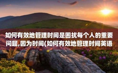 如何有效地管理时间是困扰每个人的重要问题,因为时间(如何有效地管理时间英语)