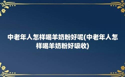 中老年人怎样喝羊奶粉好呢(中老年人怎样喝羊奶粉好吸收)