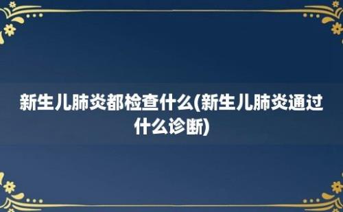 新生儿肺炎都检查什么(新生儿肺炎通过什么诊断)