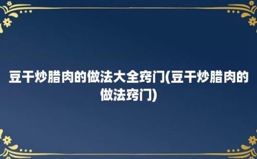 豆干炒腊肉的做法大全窍门(豆干炒腊肉的做法窍门)