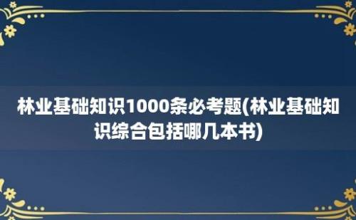 林业基础知识1000条必考题(林业基础知识综合包括哪几本书)