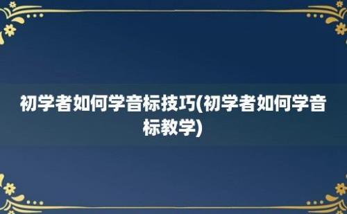 初学者如何学音标技巧(初学者如何学音标教学)