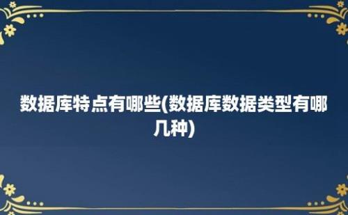 数据库特点有哪些(数据库数据类型有哪几种)