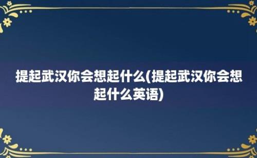 提起武汉你会想起什么(提起武汉你会想起什么英语)