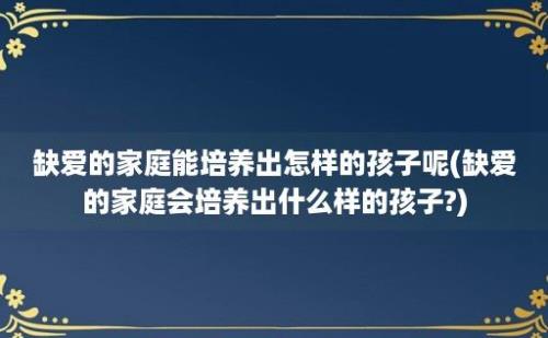 缺爱的家庭能培养出怎样的孩子呢(缺爱的家庭会培养出什么样的孩子?)